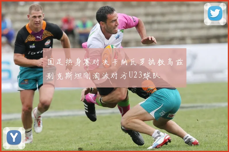 国足热身赛对决卡纳瓦罗执教乌兹别克斯坦刚淘汰对方U23球队
