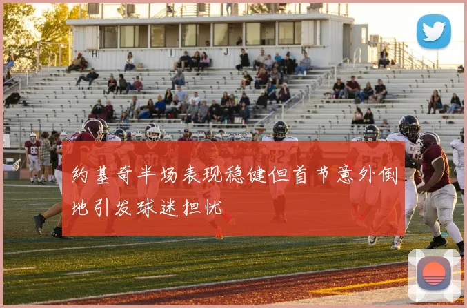 约基奇半场表现稳健但首节意外倒地引发球迷担忧