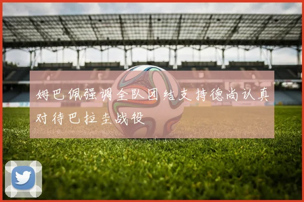 姆巴佩强调全队团结支持德尚认真对待巴拉圭战役