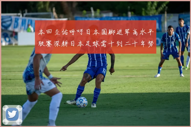 本田圭佑呼吁日本国脚进军高水平联赛深耕日本足球需十到二十年努力