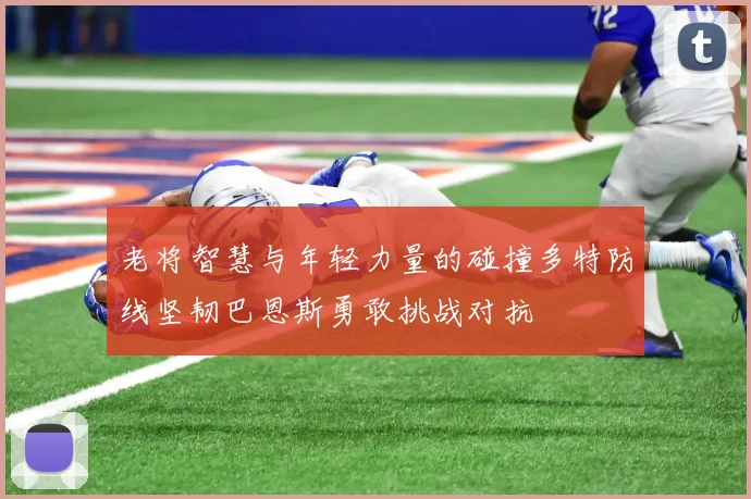 老将智慧与年轻力量的碰撞多特防线坚韧巴恩斯勇敢挑战对抗