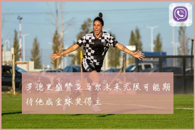 罗德里盛赞亚马尔未来无限可能期待他成金球奖得主
