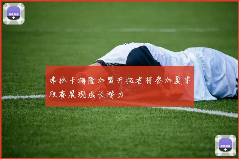 弗林卡梅隆加盟开拓者将参加夏季联赛展现成长潜力