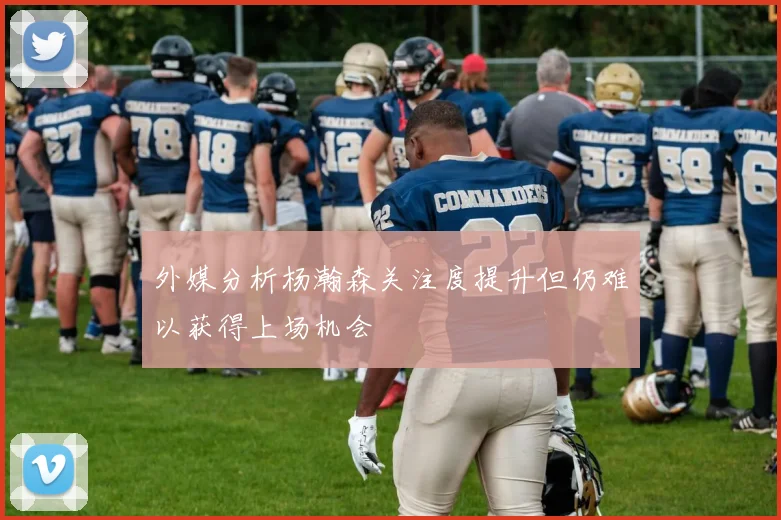 外媒分析杨瀚森关注度提升但仍难以获得上场机会