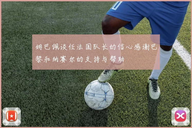 姆巴佩谈任法国队长的信心感谢巴黎和纳赛尔的支持与帮助