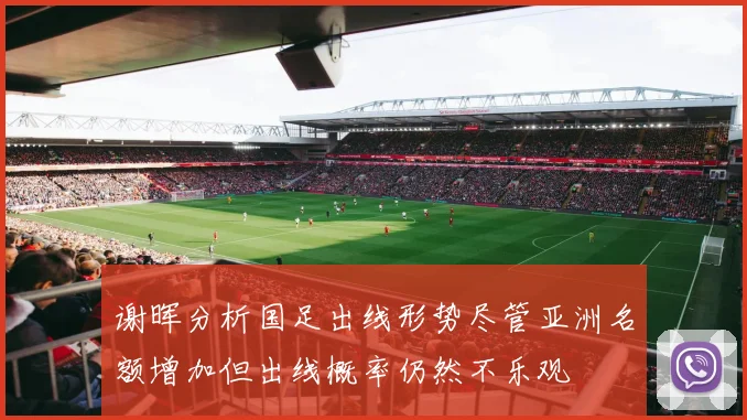 谢晖分析国足出线形势尽管亚洲名额增加但出线概率仍然不乐观