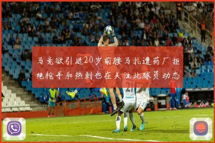 马竞欲引进20岁前腰马扎遭药厂拒绝枪手和热刺也在关注此球员动态