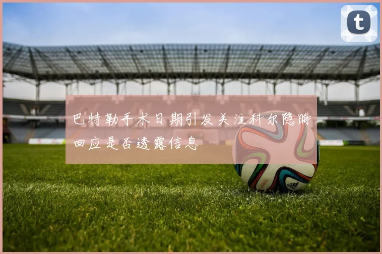 巴特勒手术日期引发关注科尔隐晦回应是否透露信息
