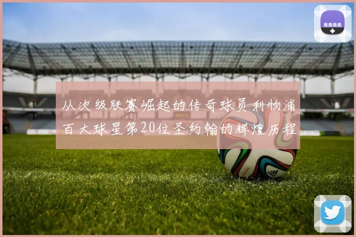 从次级联赛崛起的传奇球员利物浦百大球星第20位圣约翰的辉煌历程