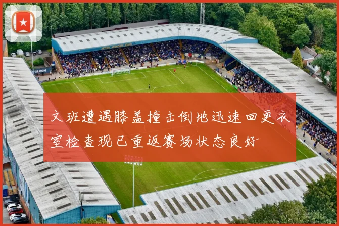 文班遭遇膝盖撞击倒地迅速回更衣室检查现已重返赛场状态良好