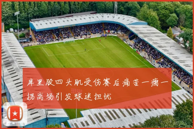 库里股四头肌受伤赛后痛苦一瘸一拐离场引发球迷担忧