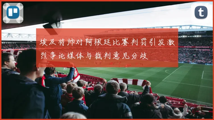 埃及将帅对阿根廷比赛判罚引发激烈争论媒体与裁判意见分歧