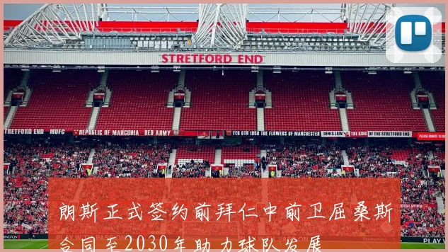 朗斯正式签约前拜仁中前卫屈桑斯合同至2030年助力球队发展
