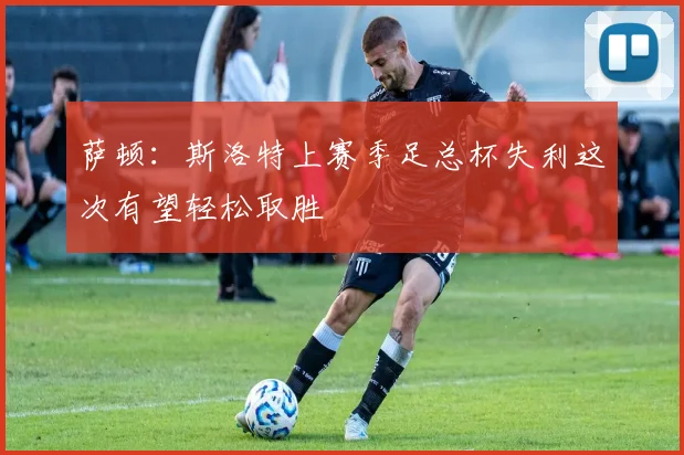 萨顿：斯洛特上赛季足总杯失利这次有望轻松取胜