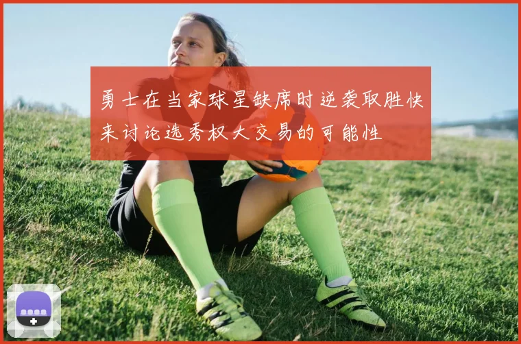 勇士在当家球星缺席时逆袭取胜快来讨论选秀权大交易的可能性