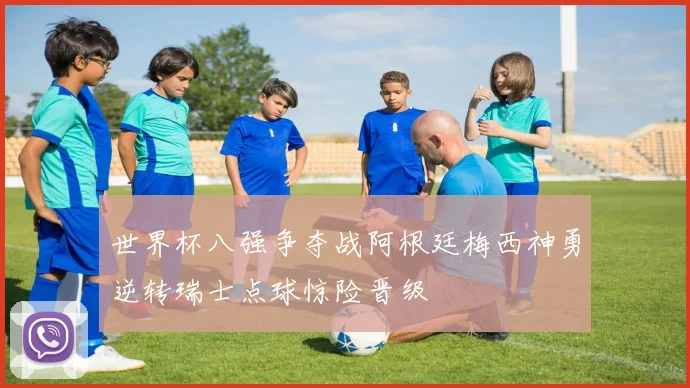 世界杯八强争夺战阿根廷梅西神勇逆转瑞士点球惊险晋级