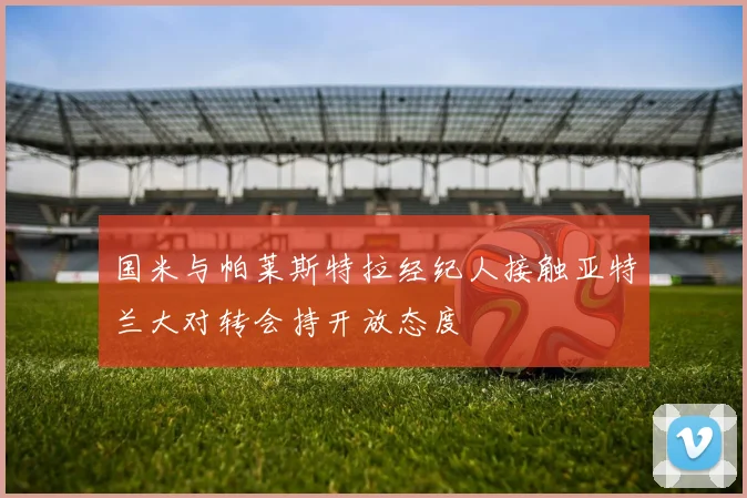 国米与帕莱斯特拉经纪人接触亚特兰大对转会持开放态度