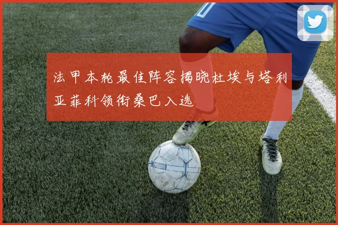 法甲本轮最佳阵容揭晓杜埃与塔利亚菲科领衔桑巴入选