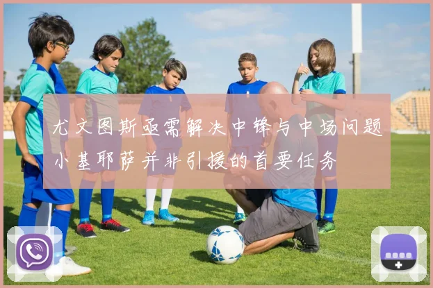 尤文图斯亟需解决中锋与中场问题小基耶萨并非引援的首要任务