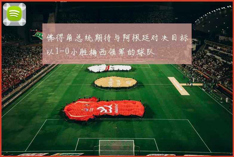 佛得角总统期待与阿根廷对决目标以1-0小胜梅西领军的球队