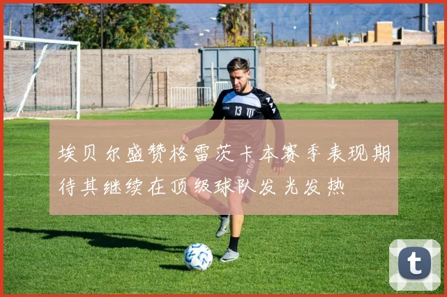 埃贝尔盛赞格雷茨卡本赛季表现期待其继续在顶级球队发光发热