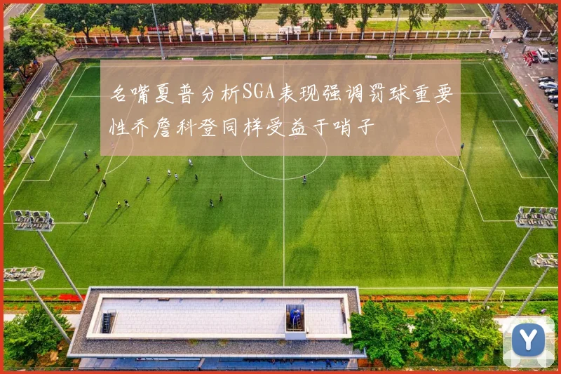 名嘴夏普分析SGA表现强调罚球重要性乔詹科登同样受益于哨子