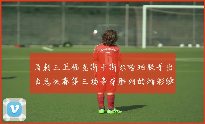 马刺三卫福克斯卡斯尔哈珀联手出击总决赛第三场争夺胜利的精彩瞬间