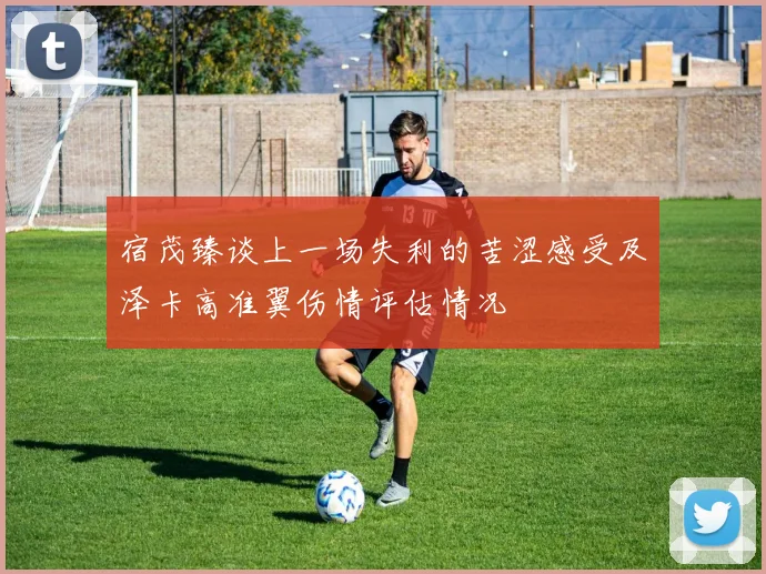 宿茂臻谈上一场失利的苦涩感受及泽卡高准翼伤情评估情况