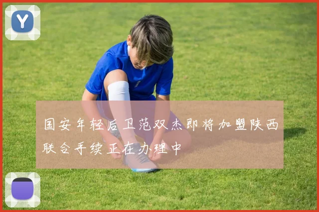 国安年轻后卫范双杰即将加盟陕西联合手续正在办理中